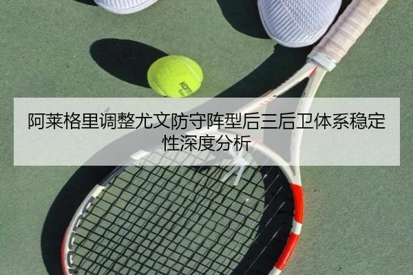 阿莱格里调整尤文防守阵型后三后卫体系稳定性深度分析