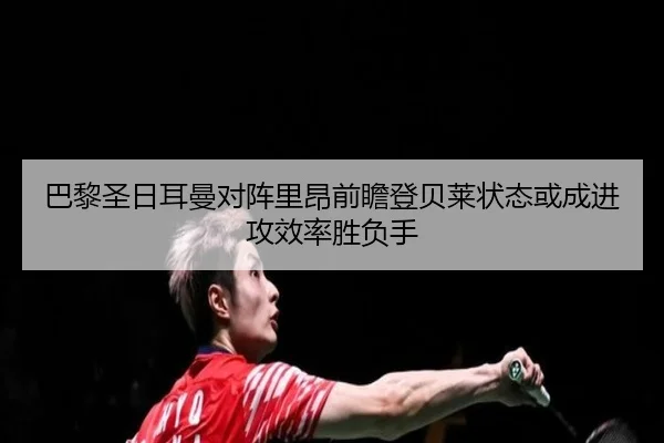 巴黎圣日耳曼对阵里昂前瞻登贝莱状态或成进攻效率胜负手