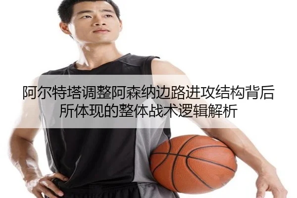 阿尔特塔调整阿森纳边路进攻结构背后所体现的整体战术逻辑解析