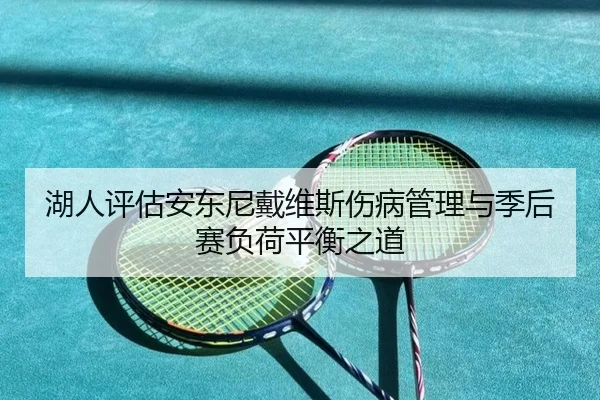 湖人评估安东尼戴维斯伤病管理与季后赛负荷平衡之道
