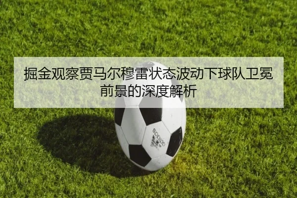 掘金观察贾马尔穆雷状态波动下球队卫冕前景的深度解析