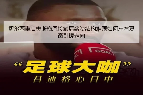 切尔西重启奥斯梅恩接触后薪资结构难题如何左右夏窗引援走向