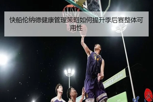 快船伦纳德健康管理策略如何提升季后赛整体可用性