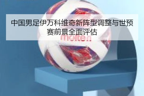 中国男足伊万科维奇新阵型调整与世预赛前景全面评估