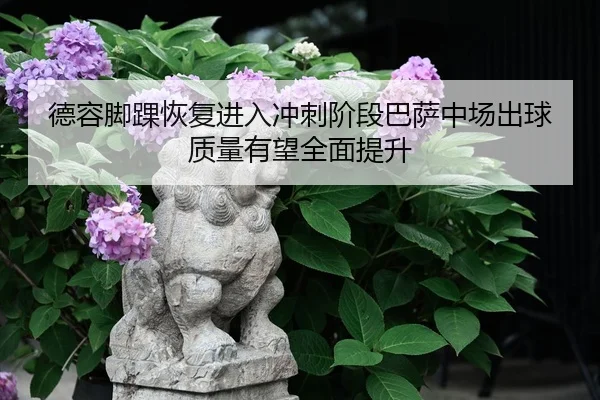 德容脚踝恢复进入冲刺阶段巴萨中场出球质量有望全面提升