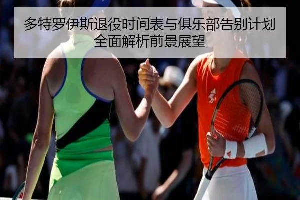 多特罗伊斯退役时间表与俱乐部告别计划全面解析前景展望