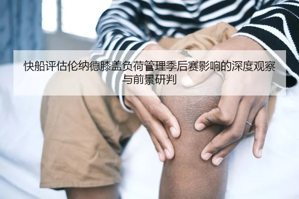 快船评估伦纳德膝盖负荷管理季后赛影响的深度观察与前景研判