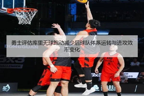 勇士评估库里无球跑动减少后球队体系运转与进攻效率变化