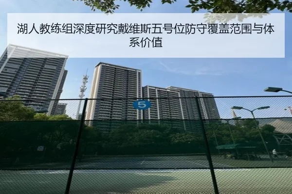 湖人教练组深度研究戴维斯五号位防守覆盖范围与体系价值