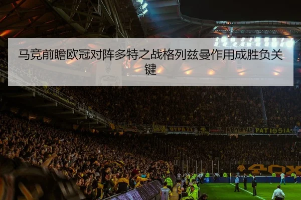 马竞前瞻欧冠对阵多特之战格列兹曼作用成胜负关键
