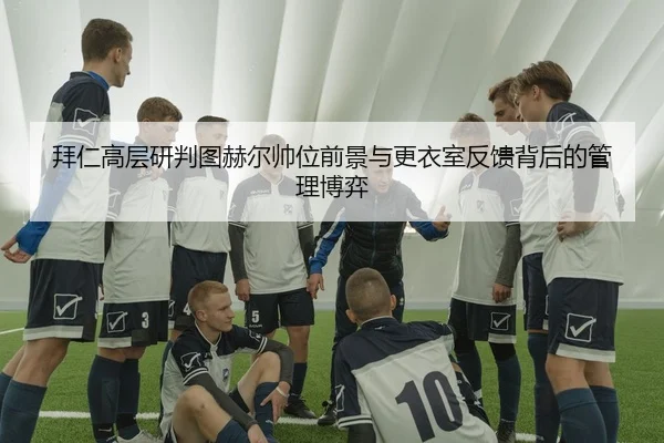 拜仁高层研判图赫尔帅位前景与更衣室反馈背后的管理博弈