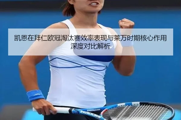 凯恩在拜仁欧冠淘汰赛效率表现与莱万时期核心作用深度对比解析
