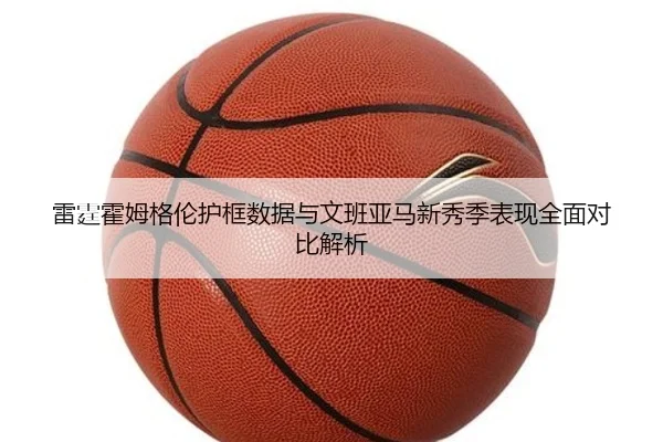 雷霆霍姆格伦护框数据与文班亚马新秀季表现全面对比解析