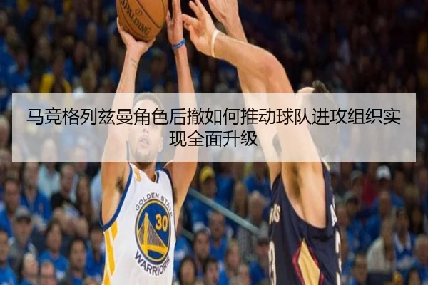 马竞格列兹曼角色后撤如何推动球队进攻组织实现全面升级