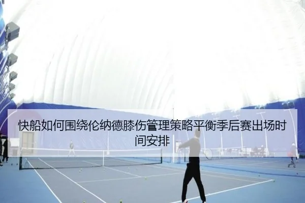 快船如何围绕伦纳德膝伤管理策略平衡季后赛出场时间安排