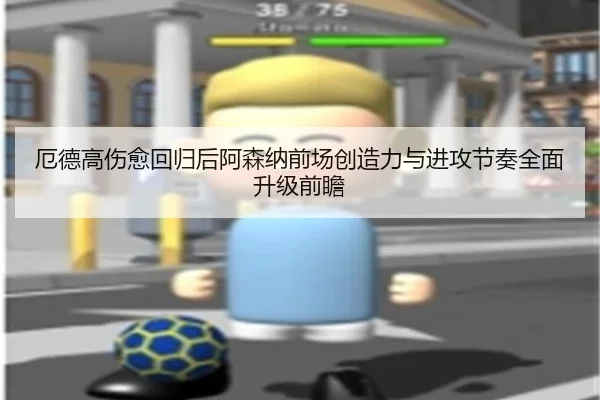 厄德高伤愈回归后阿森纳前场创造力与进攻节奏全面升级前瞻