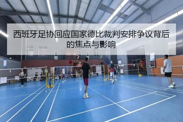 西班牙足协回应国家德比裁判安排争议背后的焦点与影响