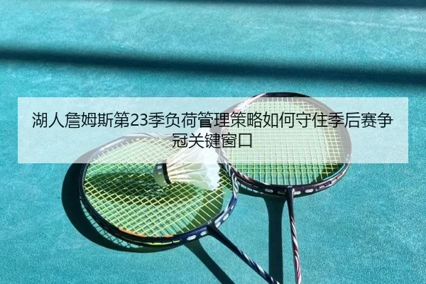 湖人詹姆斯第23季负荷管理策略如何守住季后赛争冠关键窗口