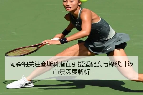 阿森纳关注塞斯科潜在引援适配度与锋线升级前景深度解析