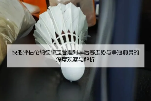 快船评估伦纳德膝盖管理对季后赛走势与争冠前景的深度观察与解析