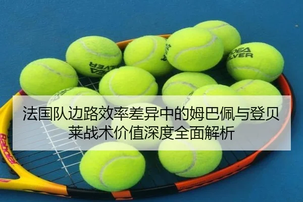 法国队边路效率差异中的姆巴佩与登贝莱战术价值深度全面解析