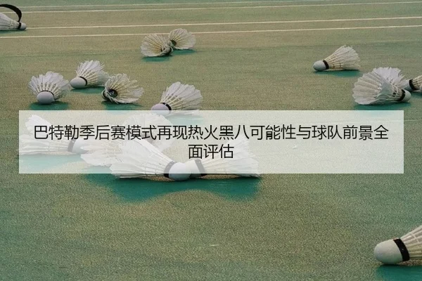 巴特勒季后赛模式再现热火黑八可能性与球队前景全面评估