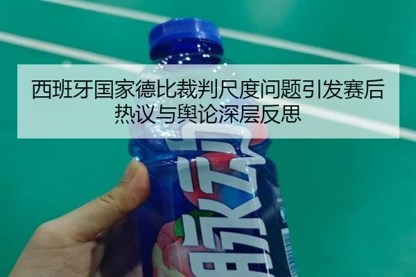 西班牙国家德比裁判尺度问题引发赛后热议与舆论深层反思