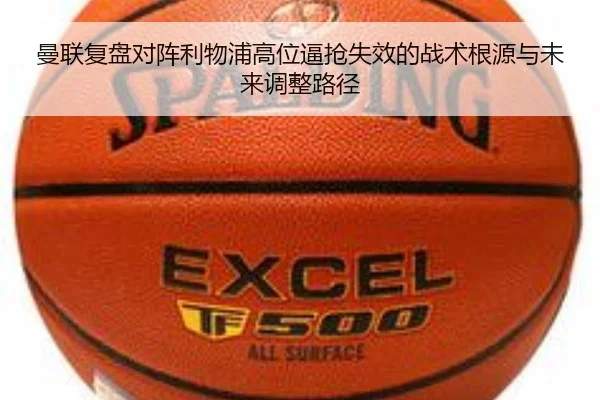 曼联复盘对阵利物浦高位逼抢失效的战术根源与未来调整路径