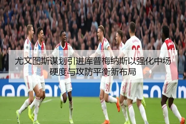 尤文图斯谋划引进库普梅纳斯以强化中场硬度与攻防平衡新布局