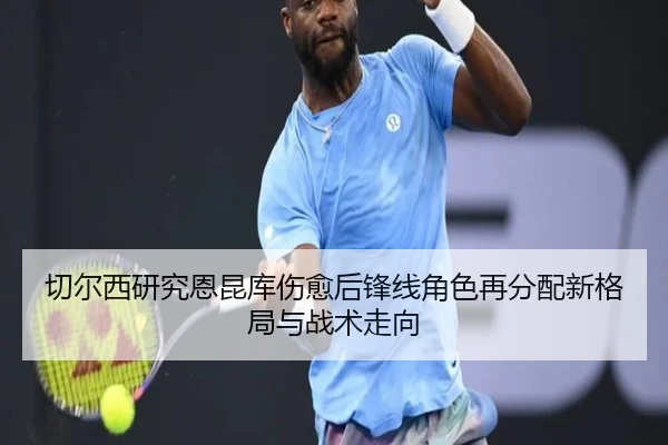 切尔西研究恩昆库伤愈后锋线角色再分配新格局与战术走向