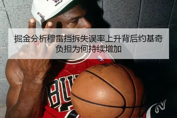 掘金分析穆雷挡拆失误率上升背后约基奇负担为何持续增加