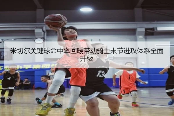 米切尔关键球命中率回暖带动骑士末节进攻体系全面升级