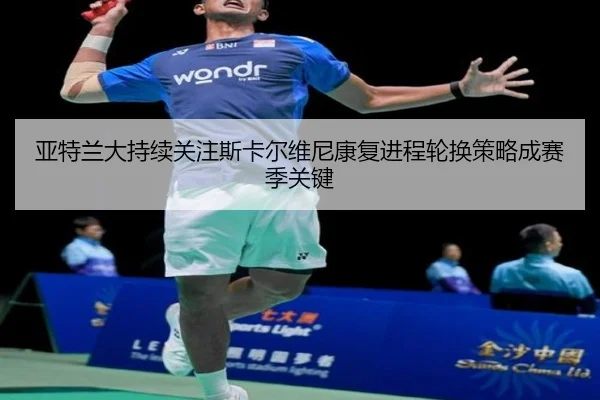 亚特兰大持续关注斯卡尔维尼康复进程轮换策略成赛季关键