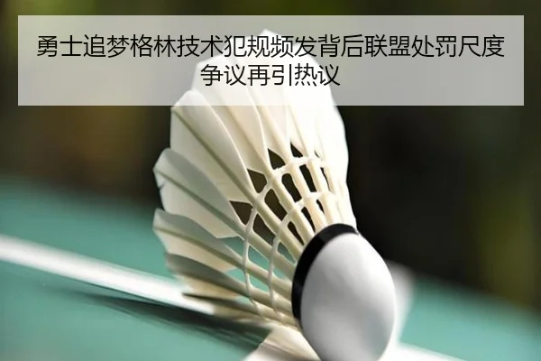 勇士追梦格林技术犯规频发背后联盟处罚尺度争议再引热议