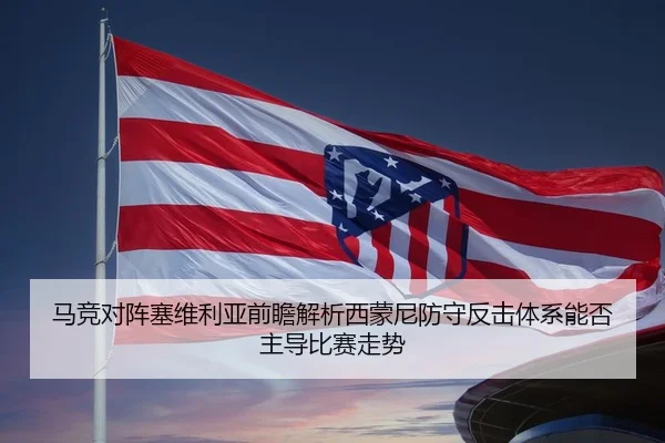 马竞对阵塞维利亚前瞻解析西蒙尼防守反击体系能否主导比赛走势