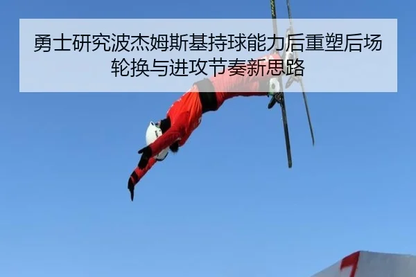 勇士研究波杰姆斯基持球能力后重塑后场轮换与进攻节奏新思路