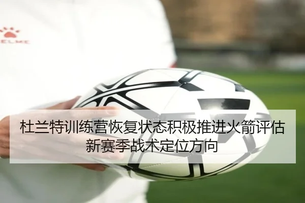 杜兰特训练营恢复状态积极推进火箭评估新赛季战术定位方向