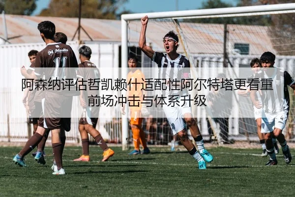 阿森纳评估哲凯赖什适配性阿尔特塔更看重前场冲击与体系升级