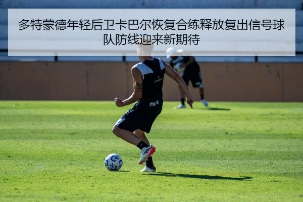 多特蒙德年轻后卫卡巴尔恢复合练释放复出信号球队防线迎来新期待