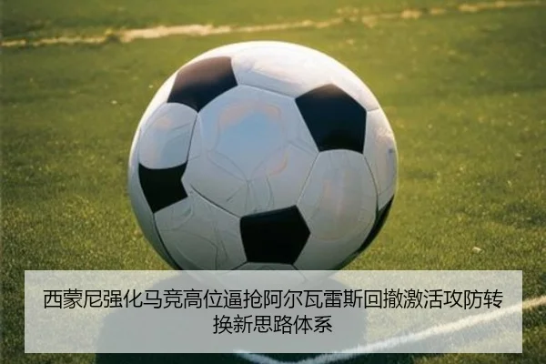 西蒙尼强化马竞高位逼抢阿尔瓦雷斯回撤激活攻防转换新思路体系